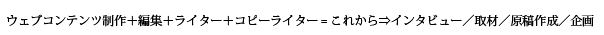 ウェブコンテンツ制作＋編集＋ライター＋コピーライター=これから⇒インタビュー／取材／原稿作成／企画